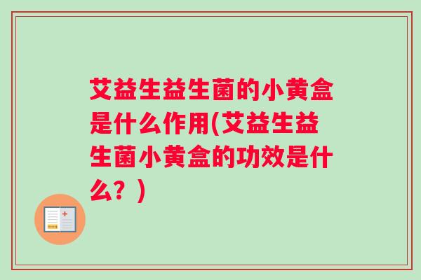 艾益生益生菌的小黄盒是什么作用(艾益生益生菌小黄盒的功效是什么？)