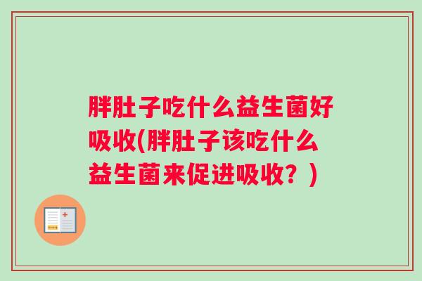 胖肚子吃什么益生菌好吸收(胖肚子该吃什么益生菌来促进吸收？)