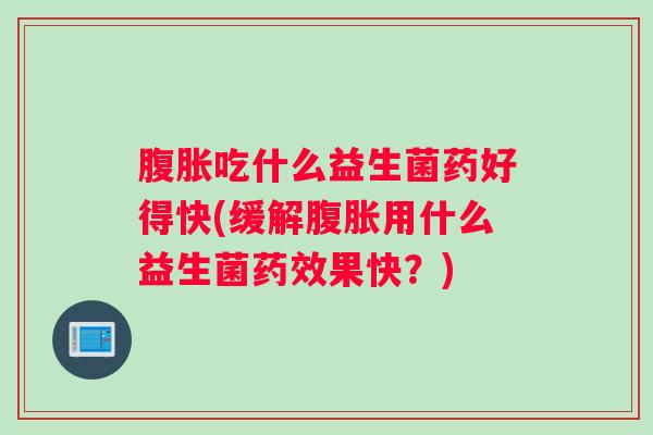 腹胀吃什么益生菌药好得快(缓解腹胀用什么益生菌药效果快？)