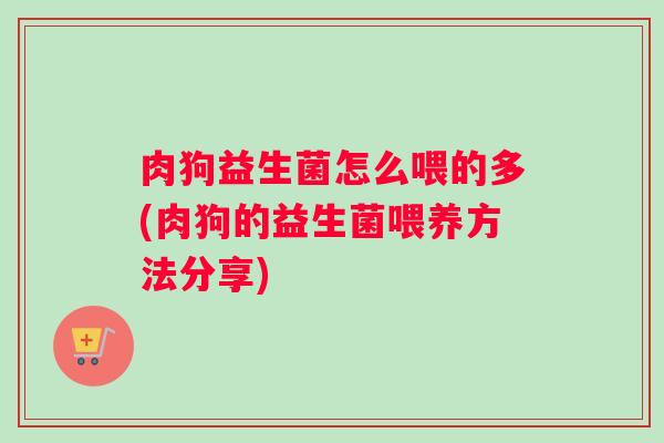 肉狗益生菌怎么喂的多(肉狗的益生菌喂养方法分享)