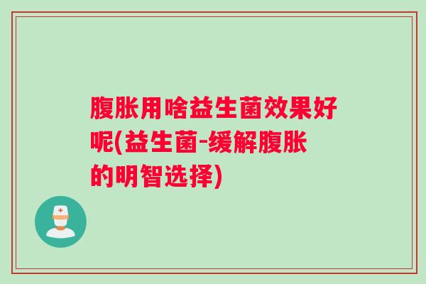 腹胀用啥益生菌效果好呢(益生菌-缓解腹胀的明智选择)