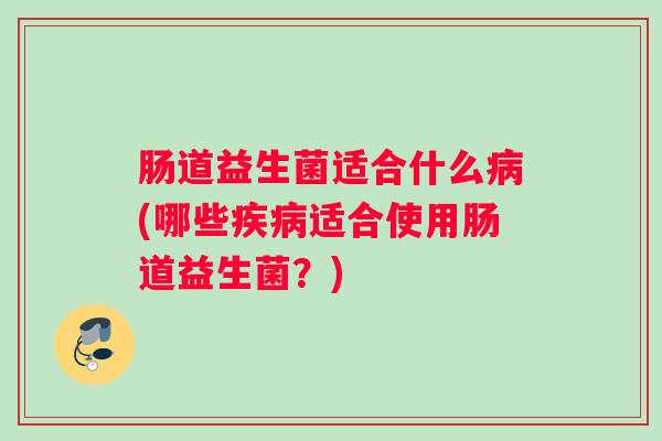 肠道益生菌适合什么病(哪些疾病适合使用肠道益生菌？)