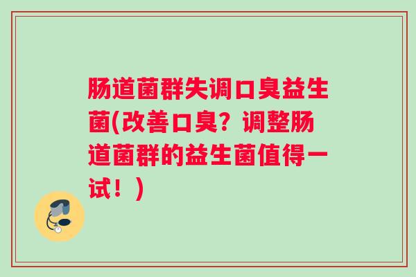 肠道菌群失调口臭益生菌(改善口臭？调整肠道菌群的益生菌值得一试！)