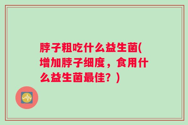 脖子粗吃什么益生菌(增加脖子细度，食用什么益生菌最佳？)