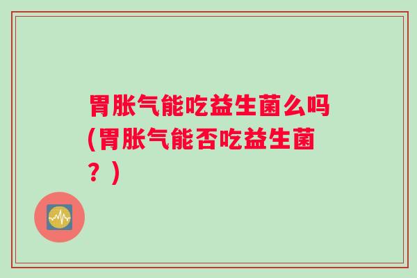 胃胀气能吃益生菌么吗(胃胀气能否吃益生菌？)