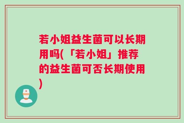 若小姐益生菌可以长期用吗(「若小姐」推荐的益生菌可否长期使用)