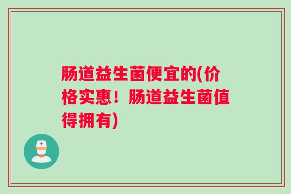 肠道益生菌便宜的(价格实惠！肠道益生菌值得拥有)
