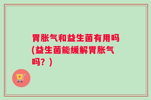 胃胀气和益生菌有用吗(益生菌能缓解胃胀气吗？)
