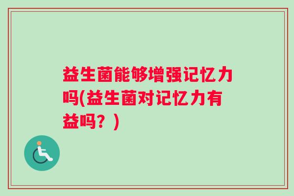 益生菌能够增强记忆力吗(益生菌对记忆力有益吗？)