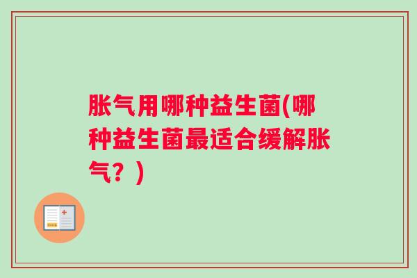 胀气用哪种益生菌(哪种益生菌最适合缓解胀气？)
