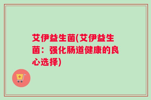 艾伊益生菌(艾伊益生菌：强化肠道健康的良心选择)
