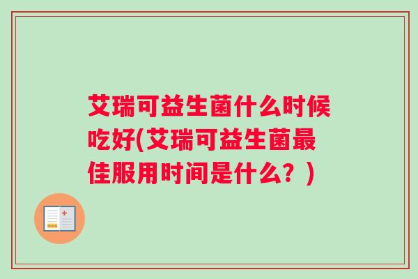 艾瑞可益生菌什么时候吃好(艾瑞可益生菌最佳服用时间是什么？)