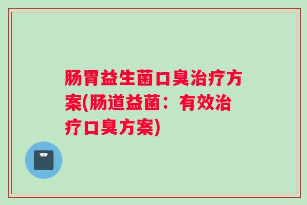 肠胃益生菌口臭治疗方案(肠道益菌：有效治疗口臭方案)