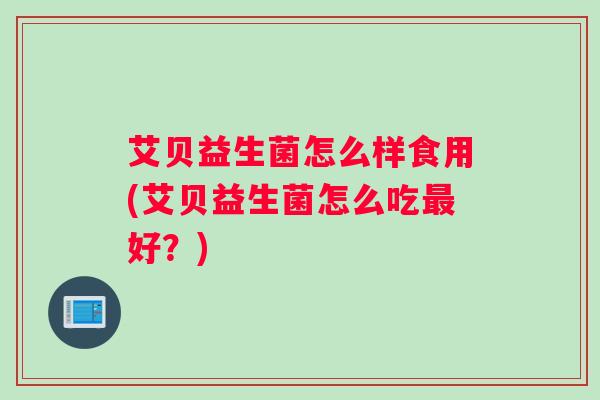 艾贝益生菌怎么样食用(艾贝益生菌怎么吃最好？)