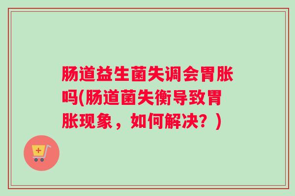 肠道益生菌失调会胃胀吗(肠道菌失衡导致胃胀现象，如何解决？)