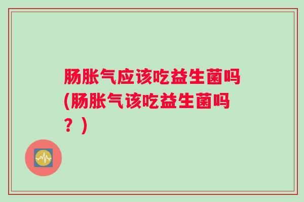肠胀气应该吃益生菌吗(肠胀气该吃益生菌吗？)