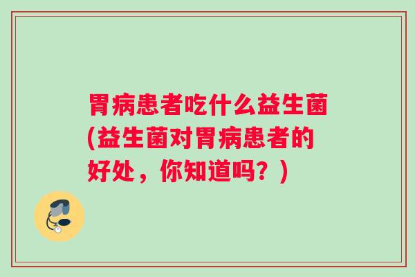 胃病患者吃什么益生菌(益生菌对胃病患者的好处，你知道吗？)