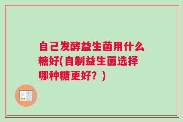 自己发酵益生菌用什么糖好(自制益生菌选择哪种糖更好？)