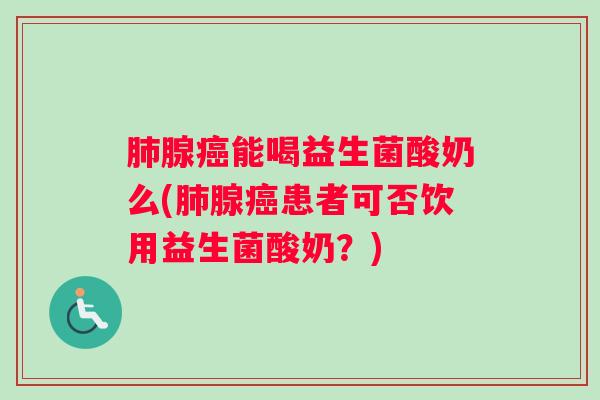 肺腺癌能喝益生菌酸奶么(肺腺癌患者可否饮用益生菌酸奶？)