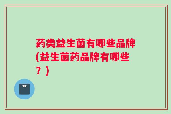 药类益生菌有哪些品牌(益生菌药品牌有哪些？)