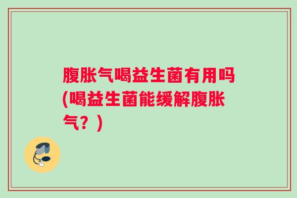 腹胀气喝益生菌有用吗(喝益生菌能缓解腹胀气？)