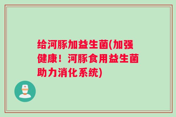 给河豚加益生菌(加强健康！河豚食用益生菌助力消化系统)