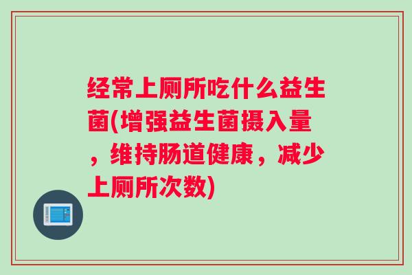 经常上厕所吃什么益生菌(增强益生菌摄入量，维持肠道健康，减少上厕所次数)