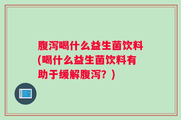 腹泻喝什么益生菌饮料(喝什么益生菌饮料有助于缓解腹泻？)