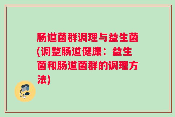 肠道菌群调理与益生菌(调整肠道健康：益生菌和肠道菌群的调理方法)