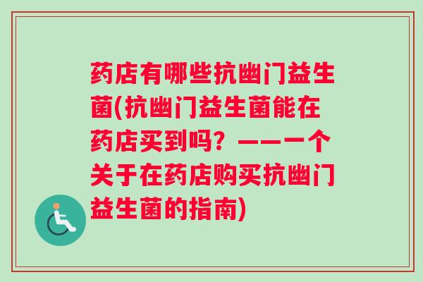 药店有哪些抗幽门益生菌(抗幽门益生菌能在药店买到吗？——一个关于在药店购买抗幽门益生菌的指南)