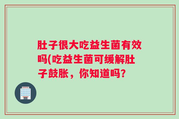 肚子很大吃益生菌有效吗(吃益生菌可缓解肚子鼓胀，你知道吗？