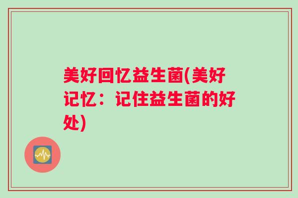 美好回忆益生菌(美好记忆：记住益生菌的好处)