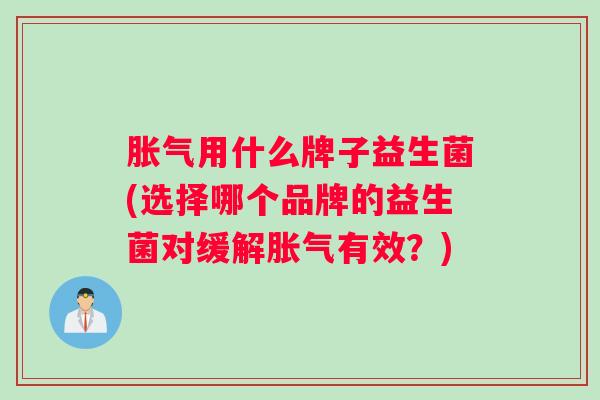 胀气用什么牌子益生菌(选择哪个品牌的益生菌对缓解胀气有效？)