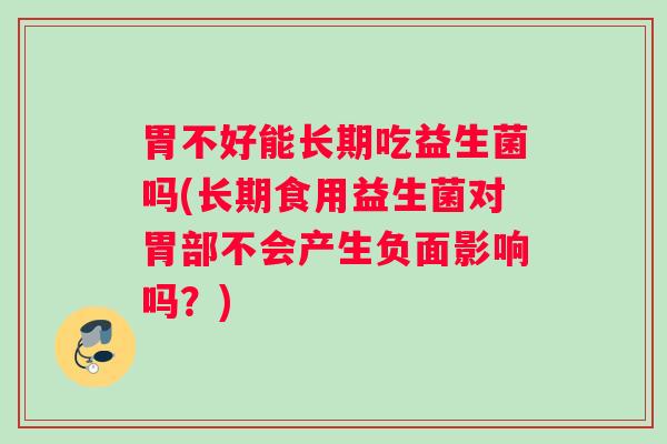 胃不好能长期吃益生菌吗(长期食用益生菌对胃部不会产生负面影响吗？)