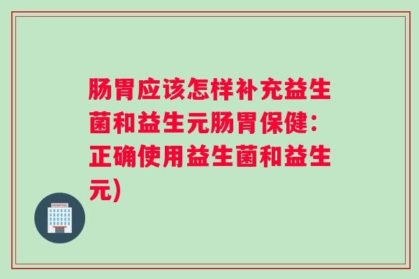 肠胃应该怎样补充益生菌和益生元肠胃保健：正确使用益生菌和益生元)