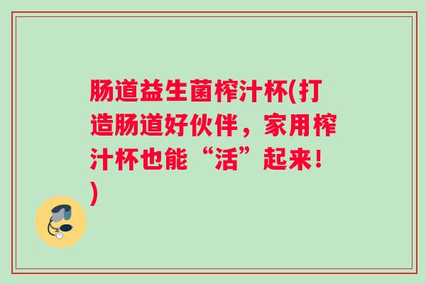 肠道益生菌榨汁杯(打造肠道好伙伴，家用榨汁杯也能“活”起来！)