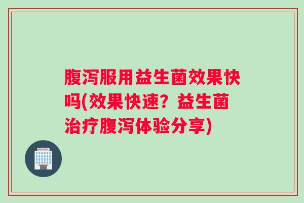腹泻服用益生菌效果快吗(效果快速？益生菌治疗腹泻体验分享)