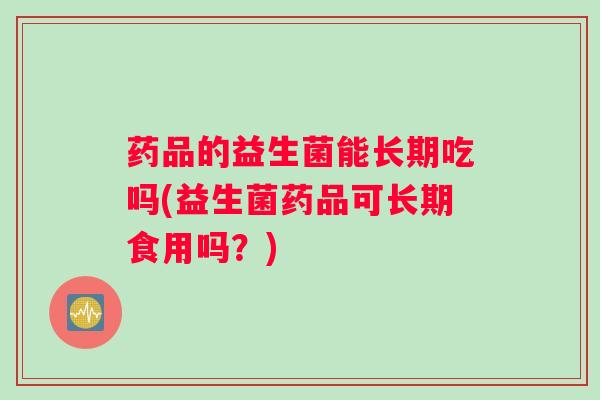 药品的益生菌能长期吃吗(益生菌药品可长期食用吗？)