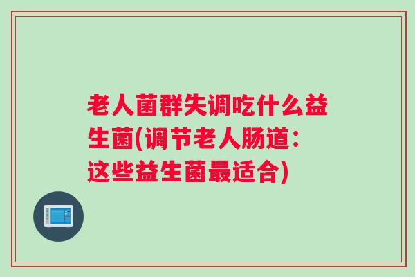 老人菌群失调吃什么益生菌(调节老人肠道：这些益生菌最适合)