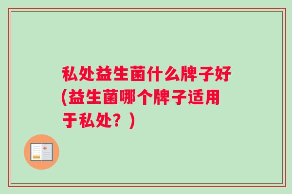 私处益生菌什么牌子好(益生菌哪个牌子适用于私处？)