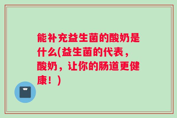 能补充益生菌的酸奶是什么(益生菌的代表，酸奶，让你的肠道更健康！)