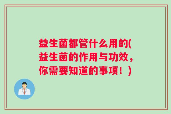 益生菌都管什么用的(益生菌的作用与功效，你需要知道的事项！)