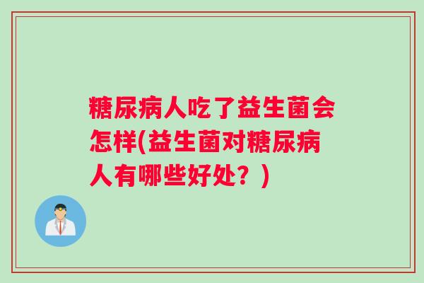 糖尿病人吃了益生菌会怎样(益生菌对糖尿病人有哪些好处？)