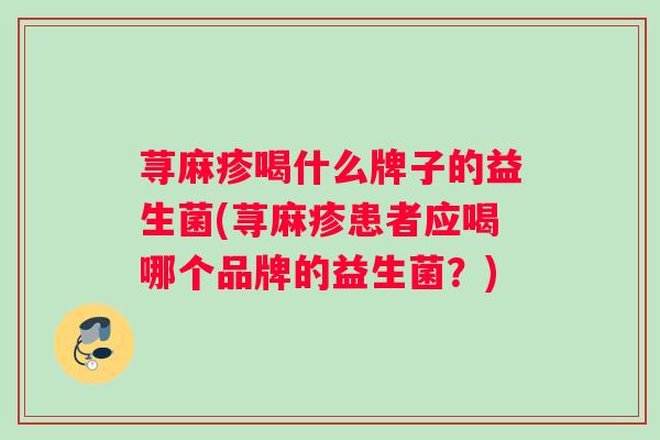 荨麻疹喝什么牌子的益生菌(荨麻疹患者应喝哪个品牌的益生菌？)