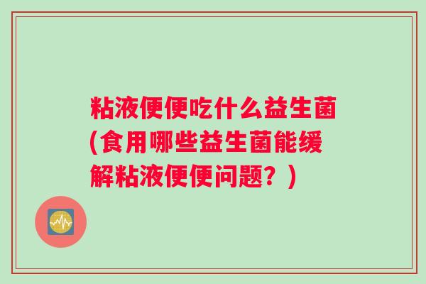 粘液便便吃什么益生菌(食用哪些益生菌能缓解粘液便便问题？)