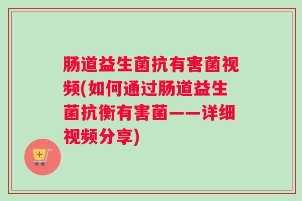 肠道益生菌抗有害菌视频(如何通过肠道益生菌抗衡有害菌——详细视频分享)
