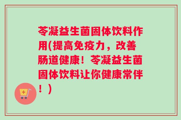 苓凝益生菌固体饮料作用(提高免疫力，改善肠道健康！苓凝益生菌固体饮料让你健康常伴！)