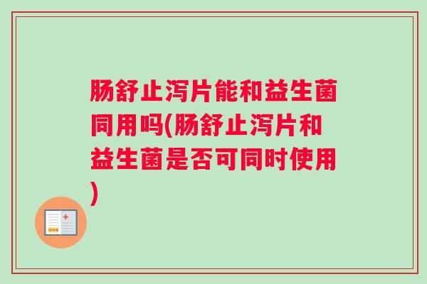 肠舒止泻片能和益生菌同用吗(肠舒止泻片和益生菌是否可同时使用)