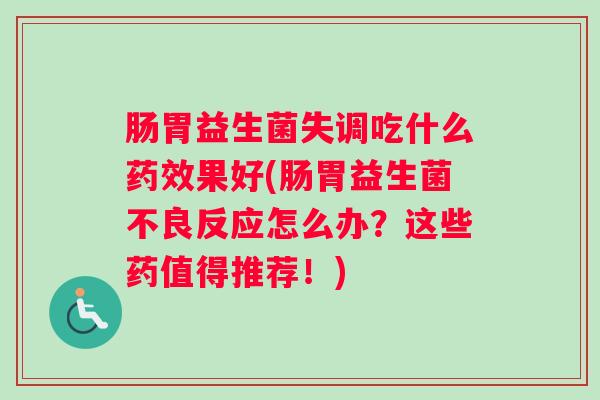 肠胃益生菌失调吃什么药效果好(肠胃益生菌不良反应怎么办？这些药值得推荐！)