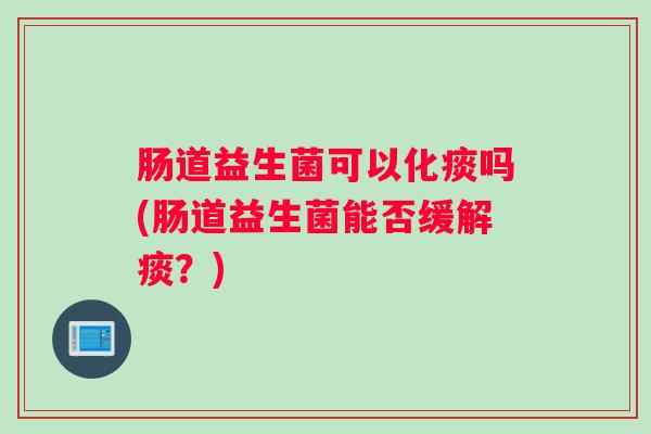 肠道益生菌可以化痰吗(肠道益生菌能否缓解痰？)